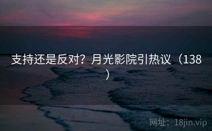 支持还是反对？月光影院引热议（138 ）  第2张