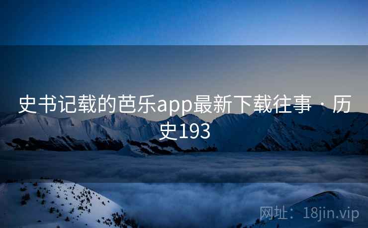 史书记载的芭乐app最新下载往事 · 历史193