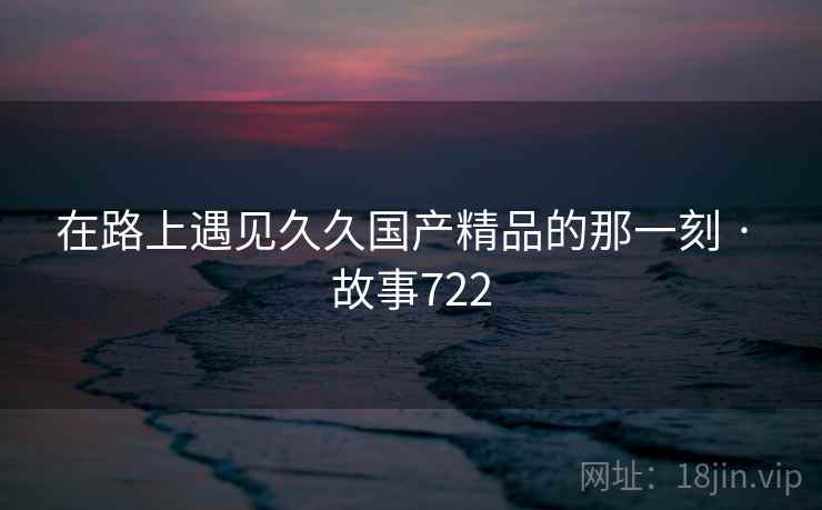 在路上遇见久久国产精品的那一刻 · 故事722 第2张 在路上遇见久久国产精品的那一刻 · 故事722 第2张
