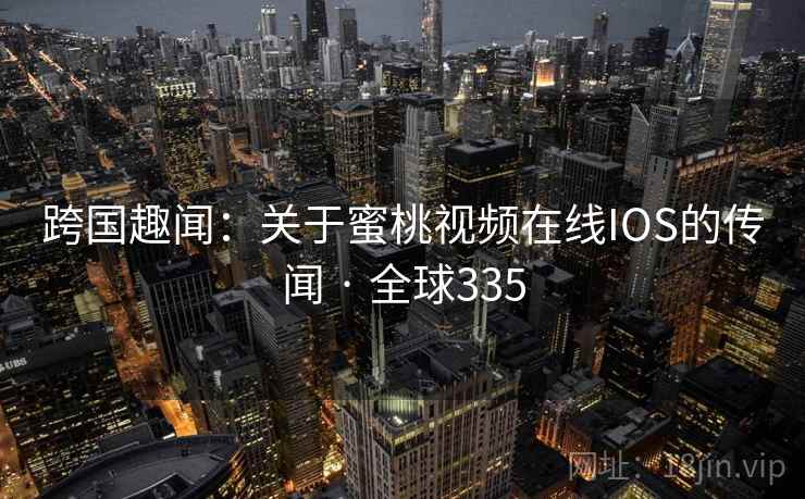 跨国趣闻:关于蜜桃视频在线IOS的传闻 · 全球335 第2张 跨国趣闻:关于蜜桃视频在线IOS的传闻 · 全球335 第2张
