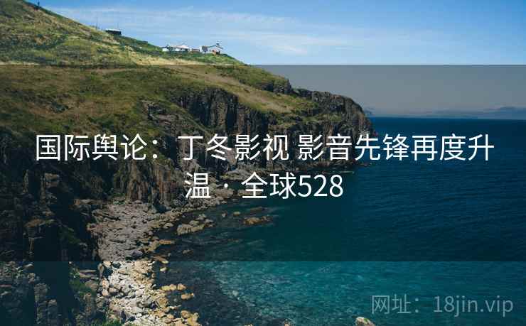 国际舆论：丁冬影视 影音先锋再度升温 · 全球528