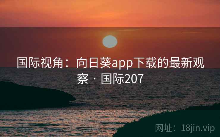 国际视角:向日葵app下载的最新观察 · 国际207 第2张 国际视角:向日葵app下载的最新观察 · 国际207 第2张
