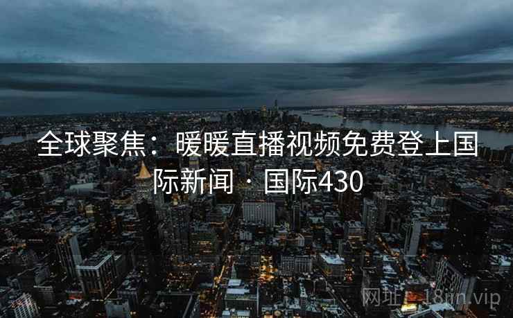 全球聚焦:暖暖直播视频免费登上国际新闻 · 国际430 第3张 全球聚焦:暖暖直播视频免费登上国际新闻 · 国际430 第3张