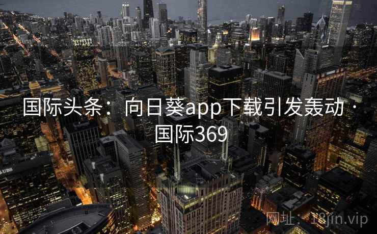 国际头条:向日葵app下载引发轰动 · 国际369 第2张 国际头条:向日葵app下载引发轰动 · 国际369 第2张