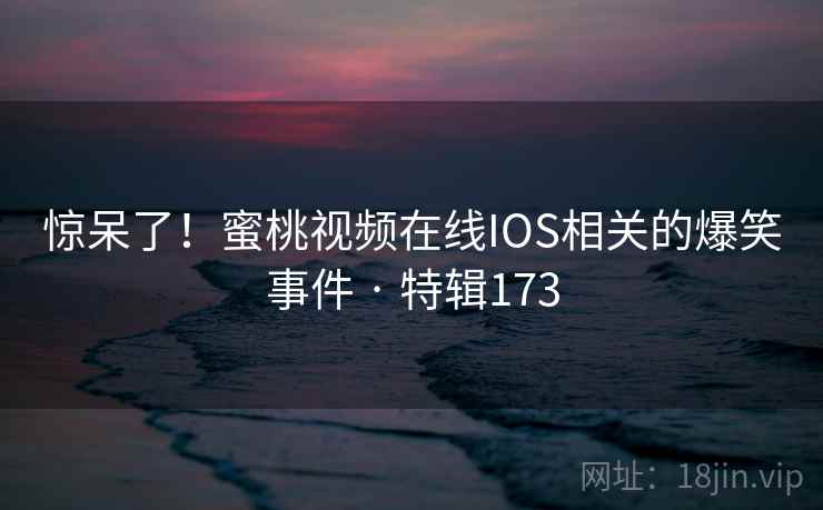 惊呆了！蜜桃视频在线IOS相关的爆笑事件 · 特辑173