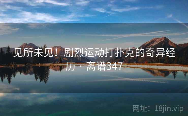 见所未见！剧烈运动打扑克的奇异经历 · 离谱347