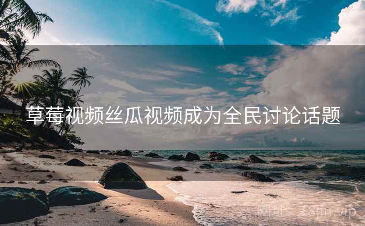 草莓视频丝瓜视频成为全民讨论话题  第2张