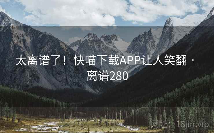 太离谱了!快喵下载APP让人笑翻 · 离谱280 第2张 太离谱了!快喵下载APP让人笑翻 · 离谱280 第2张