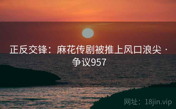 正反交锋:麻花传剧被推上风口浪尖 · 争议957 第2张 正反交锋:麻花传剧被推上风口浪尖 · 争议957 第2张